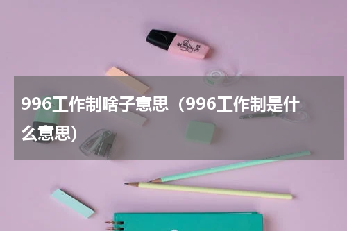 996工作制啥子意思（996工作制是什么意思）