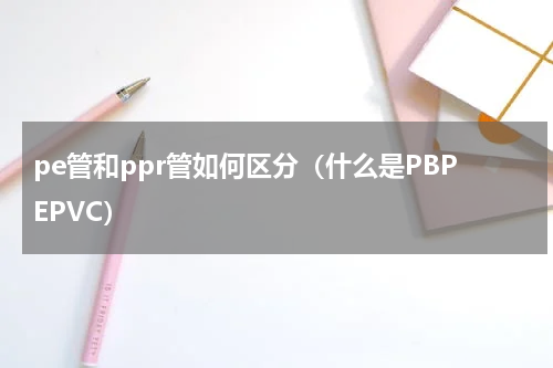 pe管和ppr管如何区分（什么是PBPEPVC）