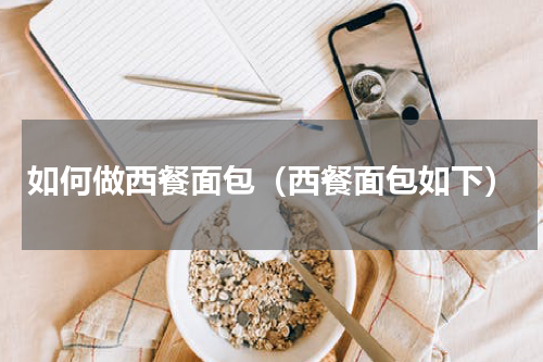 如何做西餐面包（西餐面包如下）