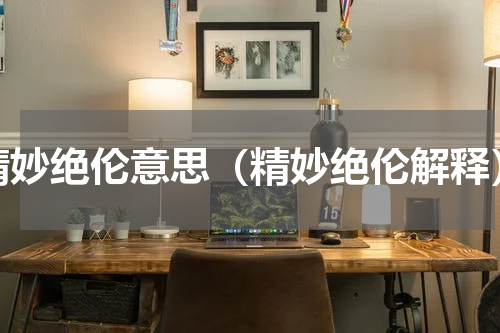 精妙绝伦意思（精妙绝伦解释）