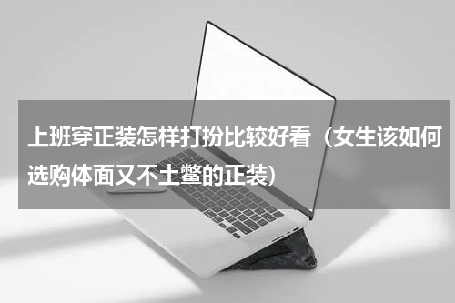 上班穿正装怎样打扮比较好看（女生该如何选购体面又不土鳖的正装）