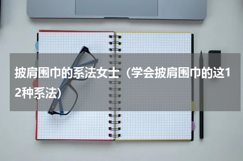 披肩围巾的系法女士（学会披肩围巾的这12种系法）