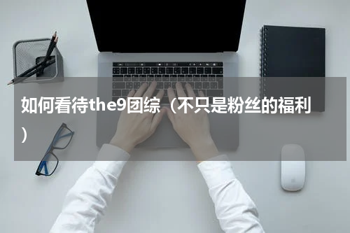 如何看待the9团综（不只是粉丝的福利）