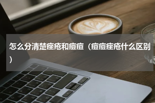 怎么分清楚痤疮和痘痘（痘痘痤疮什么区别）