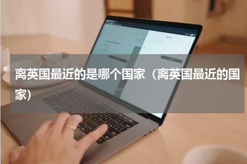 离英国最近的是哪个国家（离英国最近的国家）