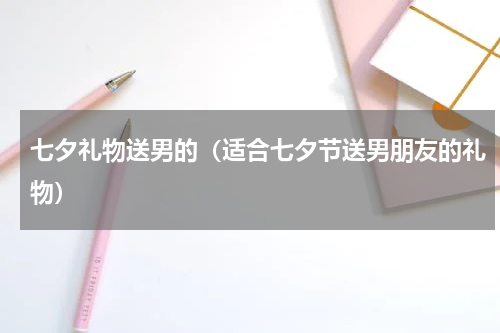 七夕礼物送男的（适合七夕节送男朋友的礼物）