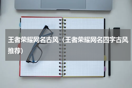 王者荣耀网名古风（王者荣耀网名四字古风推荐）