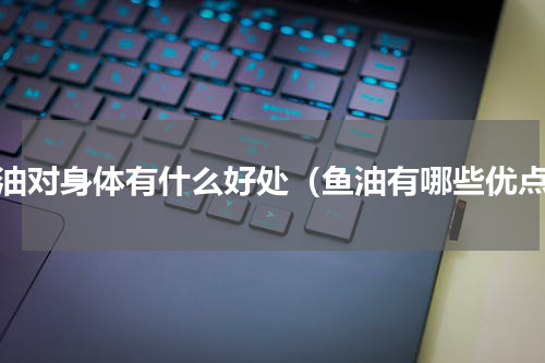 鱼油对身体有什么好处（鱼油有哪些优点）
