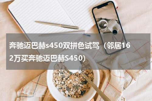 奔驰迈巴赫s450双拼色试驾（邻居162万买奔驰迈巴赫S450）