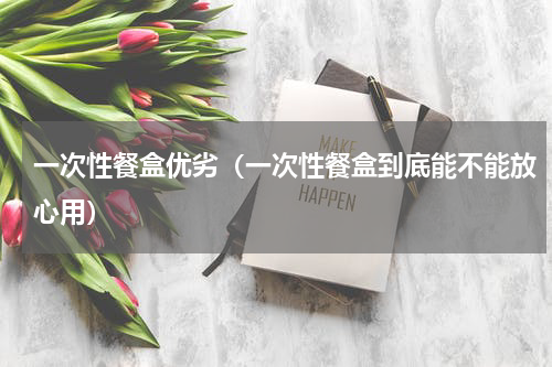 一次性餐盒优劣（一次性餐盒到底能不能放心用）