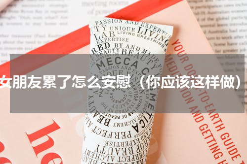 女朋友累了怎么安慰（你应该这样做）