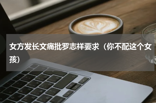 女方发长文痛批罗志祥要求（你不配这个女孩）