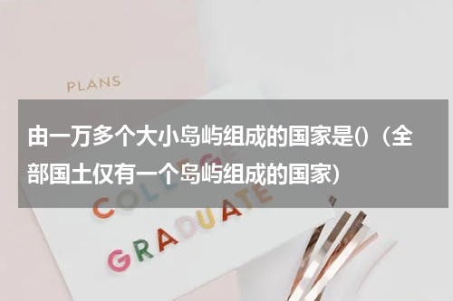 由一万多个大小岛屿组成的国家是()（全部国土仅有一个岛屿组成的国家）