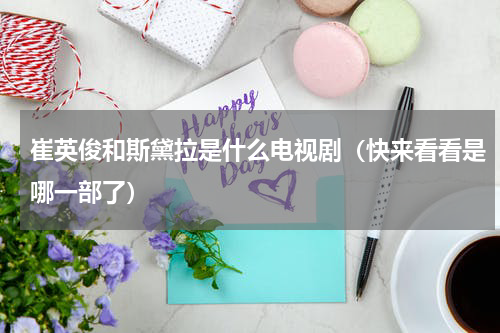 崔英俊和斯黛拉是什么电视剧（快来看看是哪一部了）