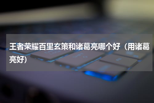 王者荣耀百里玄策和诸葛亮哪个好（用诸葛亮好）