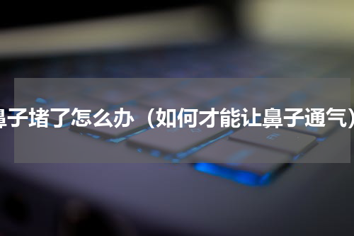 鼻子堵了怎么办（如何才能让鼻子通气）