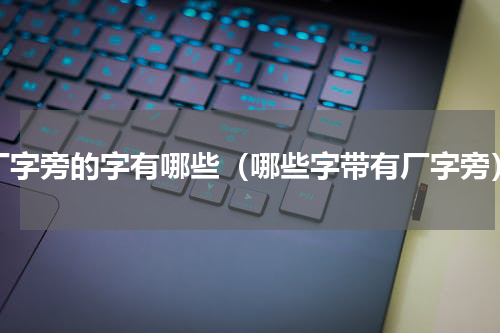 厂字旁的字有哪些（哪些字带有厂字旁）