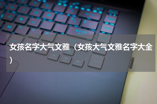 女孩名字大气文雅（女孩大气文雅名字大全）