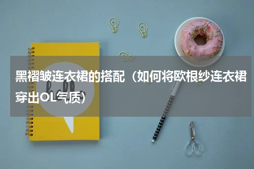 黑褶皱连衣裙的搭配（如何将欧根纱连衣裙穿出OL气质）