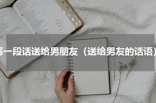 写一段话送给男朋友（送给男友的话语）