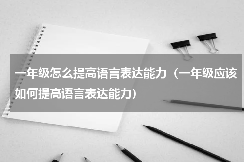 一年级怎么提高语言表达能力（一年级应该如何提高语言表达能力）
