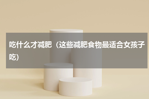 吃什么才减肥（这些减肥食物最适合女孩子吃）
