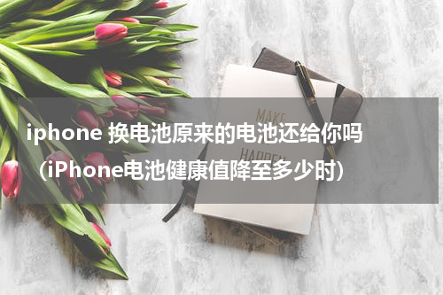 iphone 换电池原来的电池还给你吗（iPhone电池健康值降至多少时）