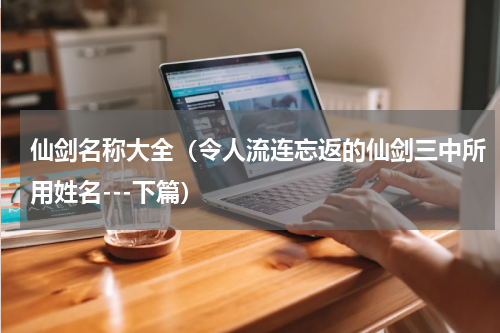 仙剑名称大全（令人流连忘返的仙剑三中所用姓名---下篇）