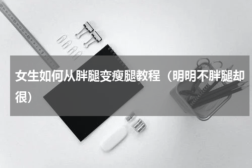 女生如何从胖腿变瘦腿教程（明明不胖腿却很）