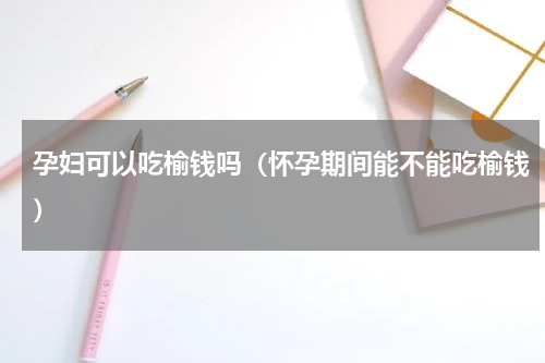 孕妇可以吃榆钱吗（怀孕期间能不能吃榆钱）