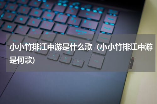 小小竹排江中游是什么歌（小小竹排江中游是何歌）