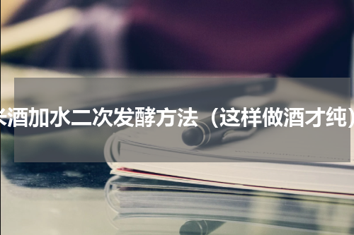 米酒加水二次发酵方法（这样做酒才纯）