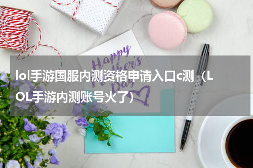 lol手游国服内测资格申请入口c测（LOL手游内测账号火了）