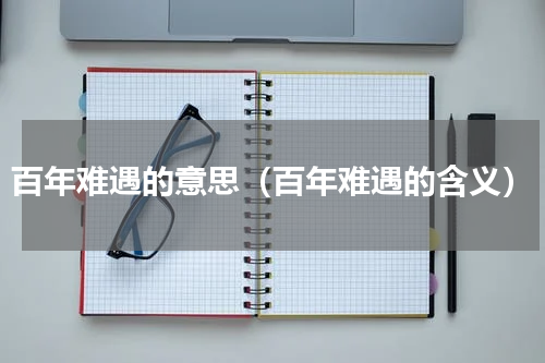 百年难遇的意思（百年难遇的含义）