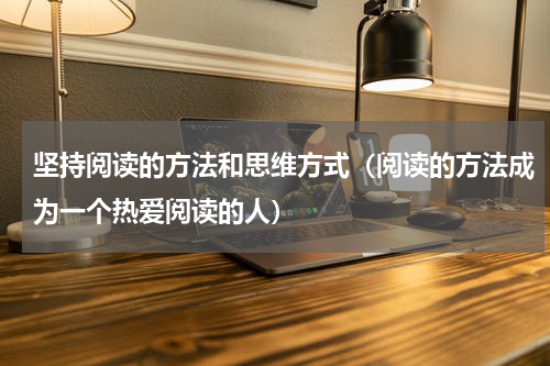 坚持阅读的方法和思维方式（阅读的方法成为一个热爱阅读的人）