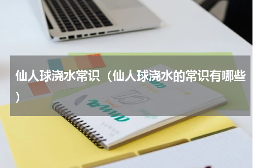 仙人球浇水常识（仙人球浇水的常识有哪些）