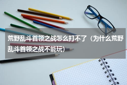 荒野乱斗首领之战怎么打不了（为什么荒野乱斗首领之战不能玩）