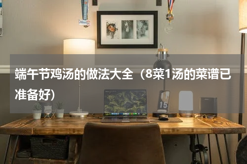 端午节鸡汤的做法大全（8菜1汤的菜谱已准备好）