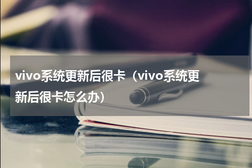 vivo系统更新后很卡（vivo系统更新后很卡怎么办）