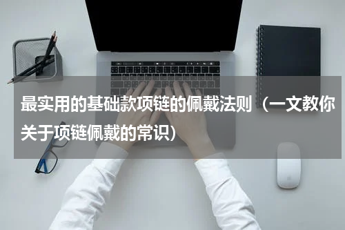 最实用的基础款项链的佩戴法则（一文教你关于项链佩戴的常识）