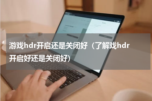 游戏hdr开启还是关闭好（了解戏hdr开启好还是关闭好）