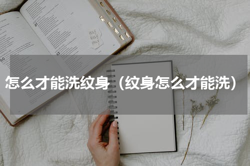 怎么才能洗纹身（纹身怎么才能洗）
