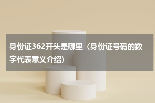 身份证362开头是哪里（身份证号码的数字代表意义介绍）