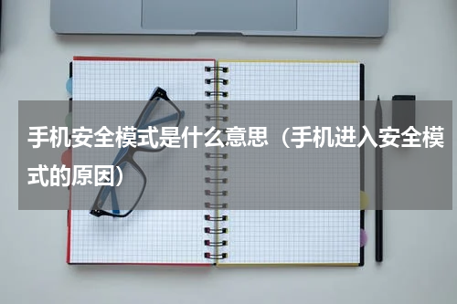 手机安全模式是什么意思（手机进入安全模式的原因）