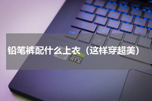 铅笔裤配什么上衣（这样穿超美）