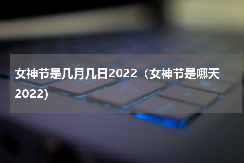 女神节是几月几日2022（女神节是哪天2022）