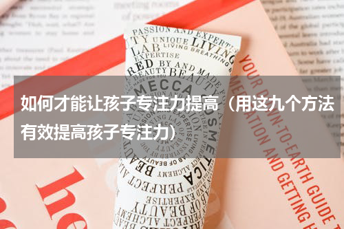 如何才能让孩子专注力提高（用这九个方法有效提高孩子专注力）