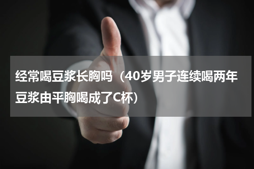 经常喝豆浆长胸吗（40岁男子连续喝两年豆浆由平胸喝成了C杯）