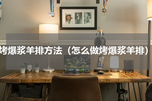 烤爆浆羊排方法（怎么做烤爆浆羊排）