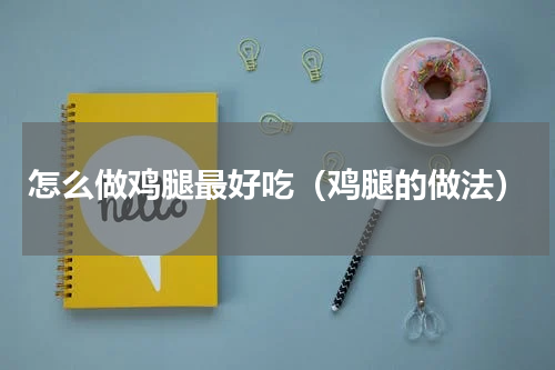 怎么做鸡腿最好吃（鸡腿的做法）